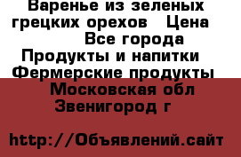 Варенье из зеленых грецких орехов › Цена ­ 400 - Все города Продукты и напитки » Фермерские продукты   . Московская обл.,Звенигород г.